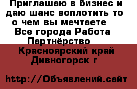 Приглашаю в бизнес и даю шанс воплотить то, о чем вы мечтаете!  - Все города Работа » Партнёрство   . Красноярский край,Дивногорск г.